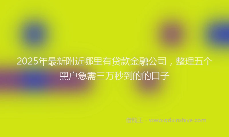 2025年最新附近哪里有贷款金融公司，整理五个黑户急需三万秒到的的口子