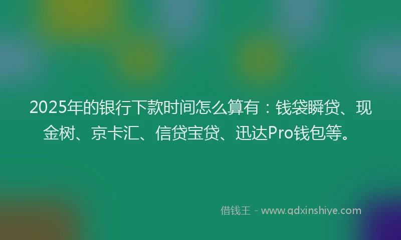 2025年的银行下款时间怎么算有：钱袋瞬贷、现金树、京卡汇、信贷宝贷、迅达Pro钱包等。