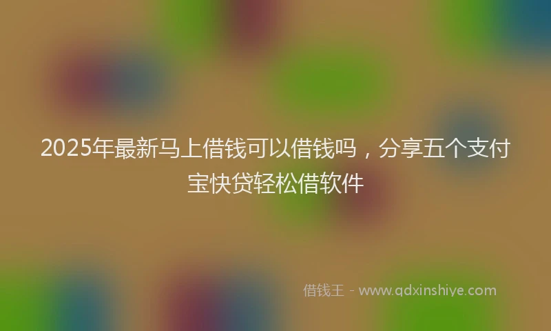 2025年最新马上借钱可以借钱吗，分享五个支付宝快贷轻松借软件