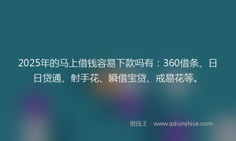 2025年的马上借钱容易下款吗有：360借条、日日贷通、射手花、瞬借宝贷、戒易花等。