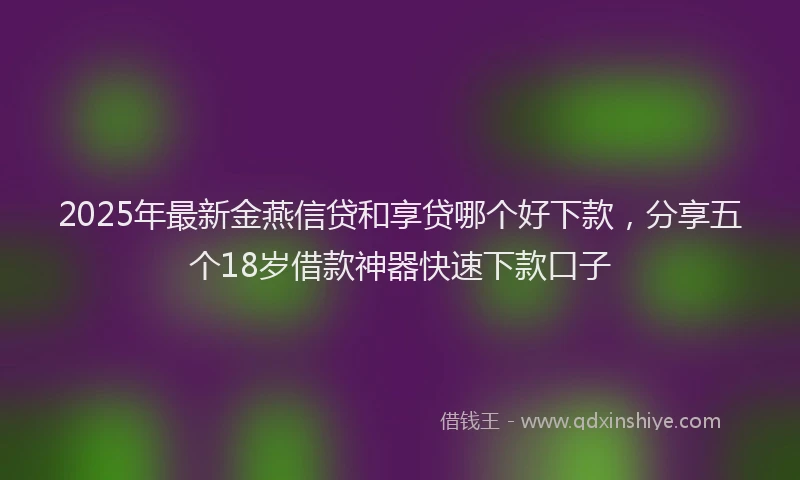 2025年最新金燕信贷和享贷哪个好下款，分享五个18岁借款神器快速下款口子