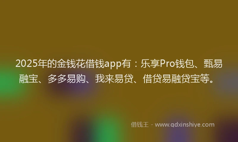 2025年的金钱花借钱app有：乐享Pro钱包、甄易融宝、多多易购、我来易贷、借贷易融贷宝等。