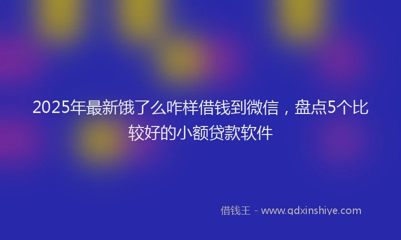 2025年最新饿了么咋样借钱到微信，盘点5个比较好的小额贷款软件