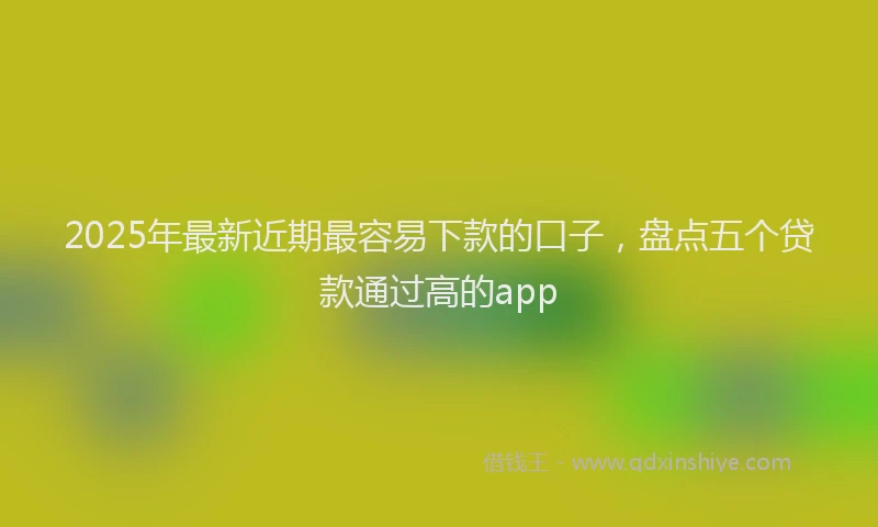 2025年最新近期最容易下款的口子，盘点五个贷款通过高的app