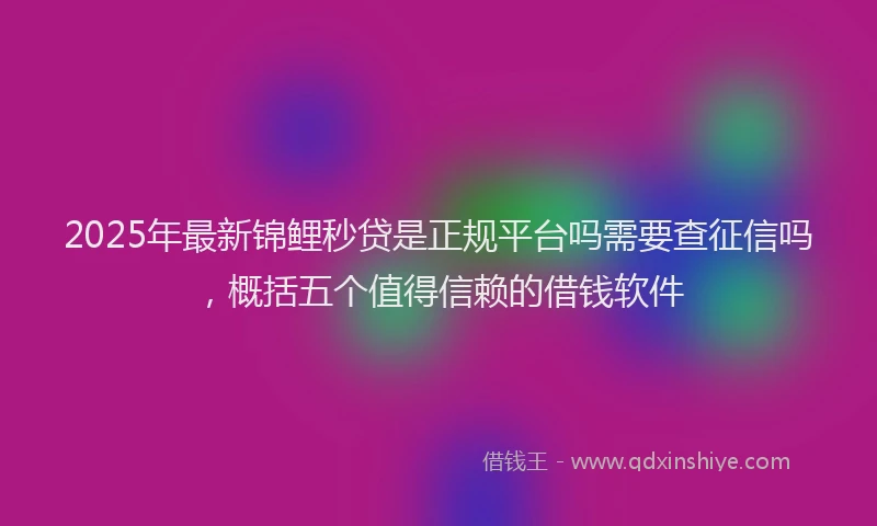 2025年最新锦鲤秒贷是正规平台吗需要查征信吗，概括五个值得信赖的借钱软件