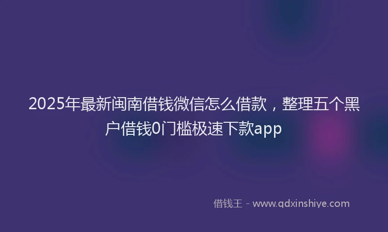 2025年最新闽南借钱微信怎么借款，整理五个黑户借钱0门槛极速下款app