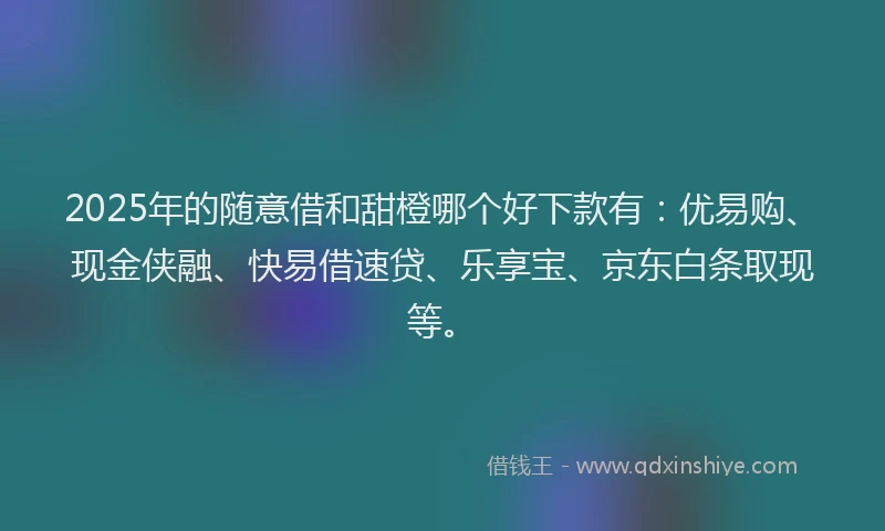2025年的随意借和甜橙哪个好下款有:优易购、现金侠融、快易借速贷、乐享宝、京东白条取现等。