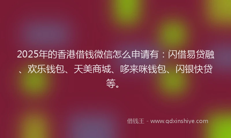 2025年的香港借钱微信怎么申请有：闪借易贷融、欢乐钱包、天美商城、哆来咪钱包、闪银快贷等。