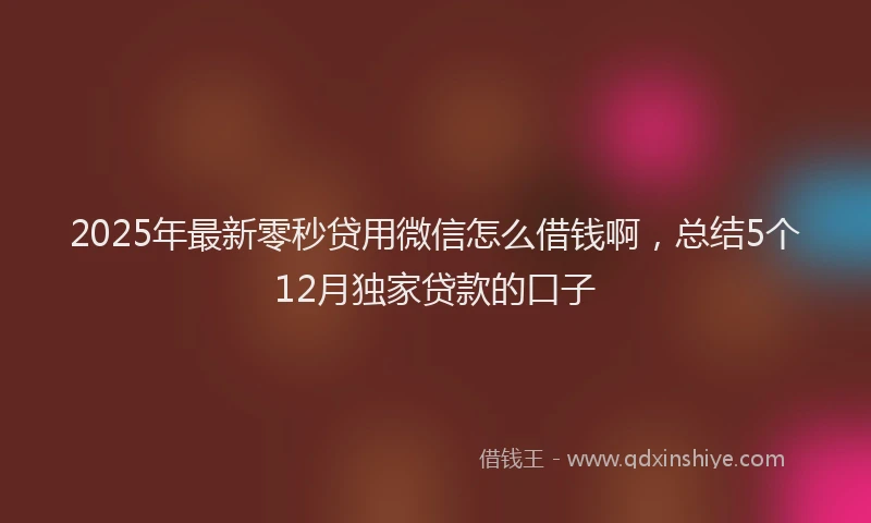 2025年最新零秒贷用微信怎么借钱啊，总结5个12月独家贷款的口子