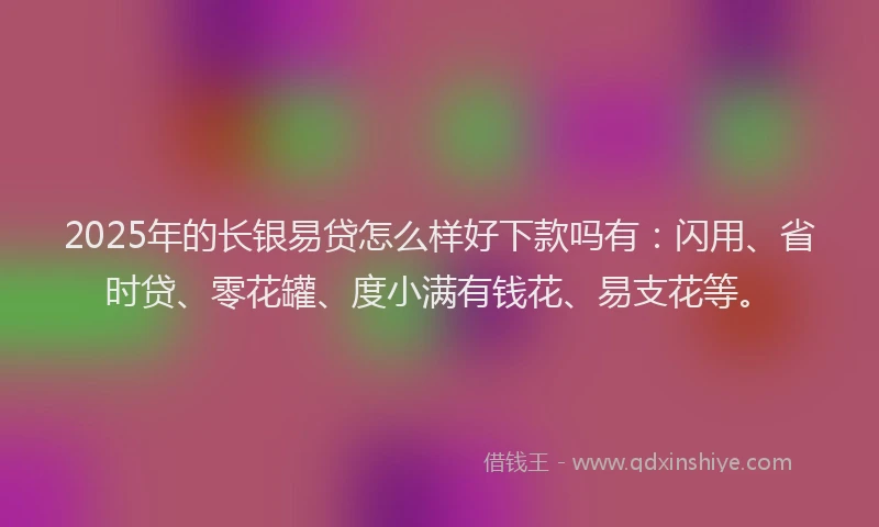 2025年的长银易贷怎么样好下款吗有：闪用、省时贷、零花罐、度小满有钱花、易支花等。