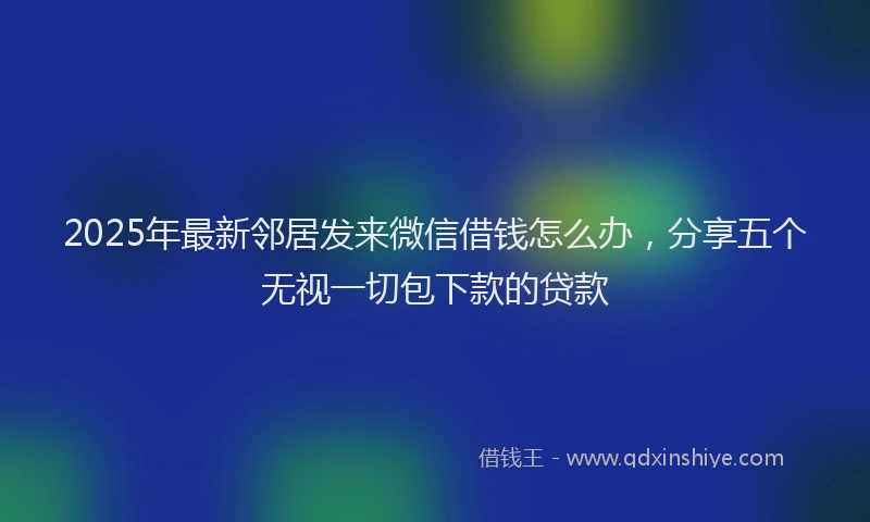 2025年最新邻居发来微信借钱怎么办，分享五个无视一切包下款的贷款