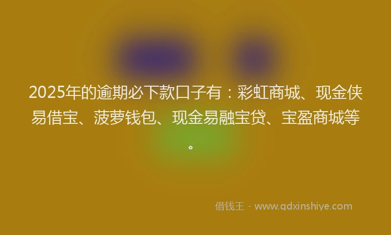 2025年的逾期必下款口子有：彩虹商城、现金侠易借宝、菠萝钱包、现金易融宝贷、宝盈商城等。