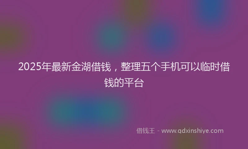 2025年最新金湖借钱，整理五个手机可以临时借钱的平台