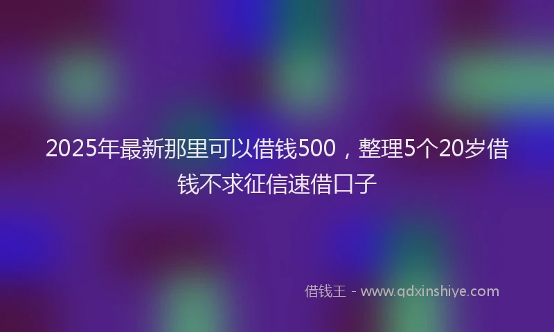 2025年最新那里可以借钱500，整理5个20岁借钱不求征信速借口子