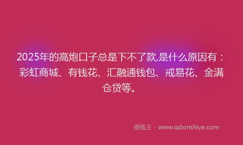 2025年的高炮口子总是下不了款,是什么原因有：彩虹商城、有钱花、汇融通钱包、戒易花、金满仓贷等。