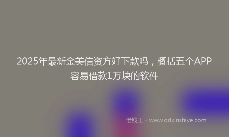 2025年最新金美信资方好下款吗，概括五个APP容易借款1万块的软件