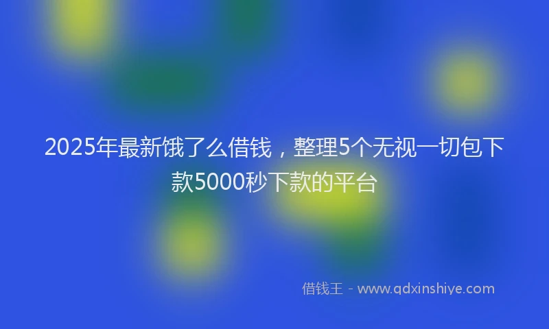 2025年最新饿了么借钱，整理5个无视一切包下款5000秒下款的平台