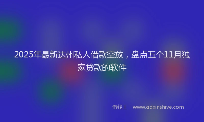 2025年最新达州私人借款空放，盘点五个11月独家贷款的软件