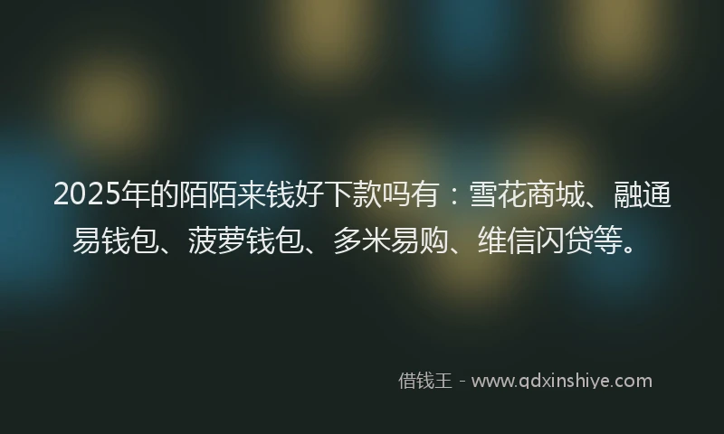 2025年的陌陌来钱好下款吗有：雪花商城、融通易钱包、菠萝钱包、多米易购、维信闪贷等。