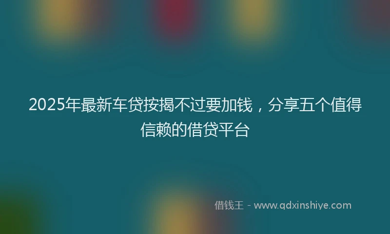 2025年最新车贷按揭不过要加钱，分享五个值得信赖的借贷平台