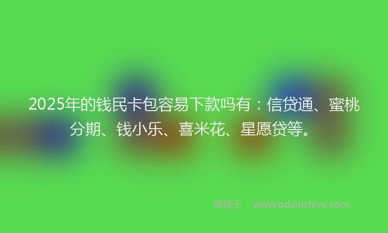 2025年的钱民卡包容易下款吗有：信贷通、蜜桃分期、钱小乐、喜米花、星愿贷等。