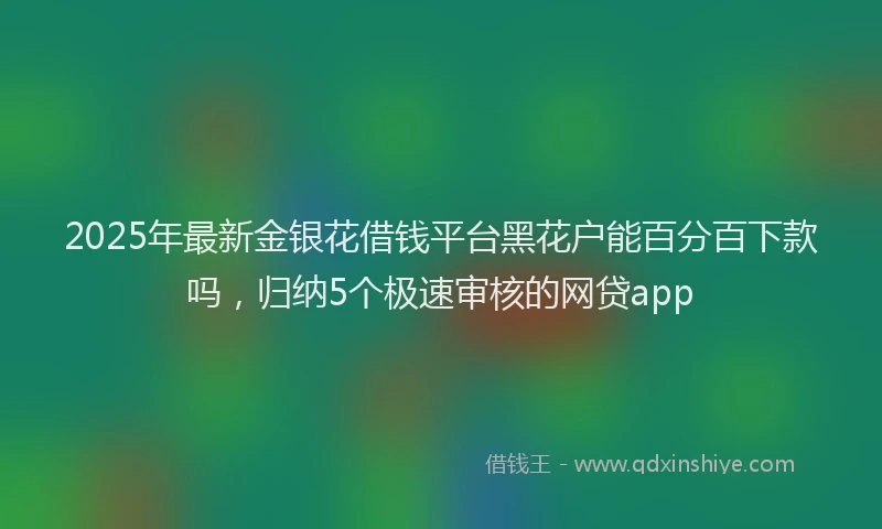 2025年最新金银花借钱平台黑花户能百分百下款吗，归纳5个极速审核的网贷app