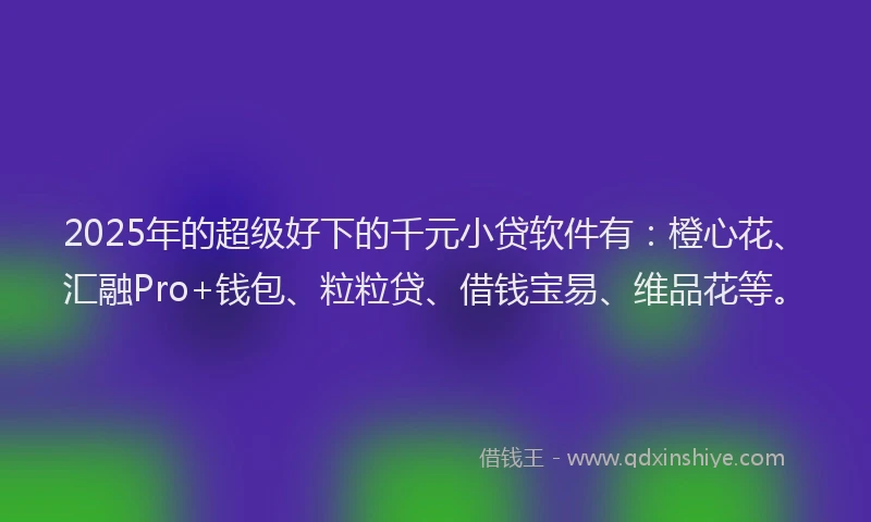 2025年的超级好下的千元小贷软件有：橙心花、汇融Pro+钱包、粒粒贷、借钱宝易、维品花等。