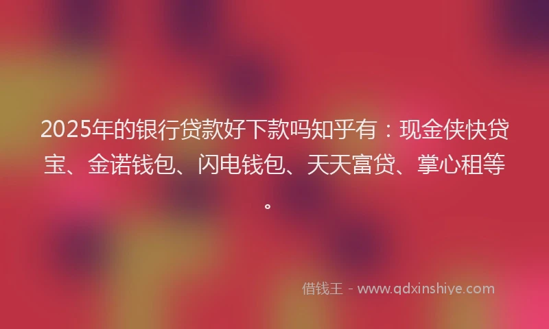 2025年的银行贷款好下款吗知乎有：现金侠快贷宝、金诺钱包、闪电钱包、天天富贷、掌心租等。
