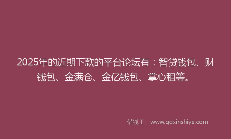 2025年的近期下款的平台论坛有：智贷钱包、财钱包、金满仓、金亿钱包、掌心租等。