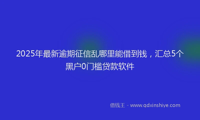 2025年最新逾期征信乱哪里能借到钱，汇总5个黑户0门槛贷款软件