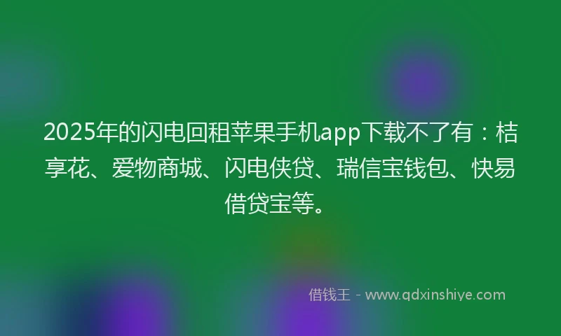 2025年的闪电回租苹果手机app下载不了有：桔享花、爱物商城、闪电侠贷、瑞信宝钱包、快易借贷宝等。