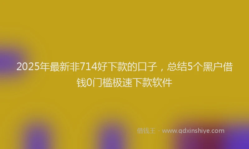 2025年最新非714好下款的口子，总结5个黑户借钱0门槛极速下款软件