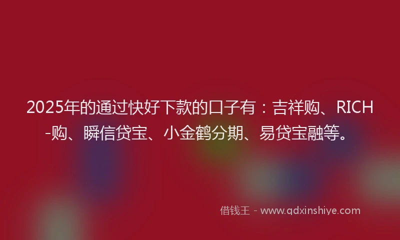 2025年的通过快好下款的口子有：吉祥购、RICH-购、瞬信贷宝、小金鹤分期、易贷宝融等。