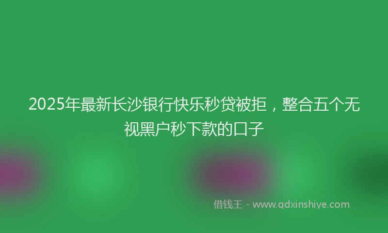 2025年最新长沙银行快乐秒贷被拒，整合五个无视黑户秒下款的口子