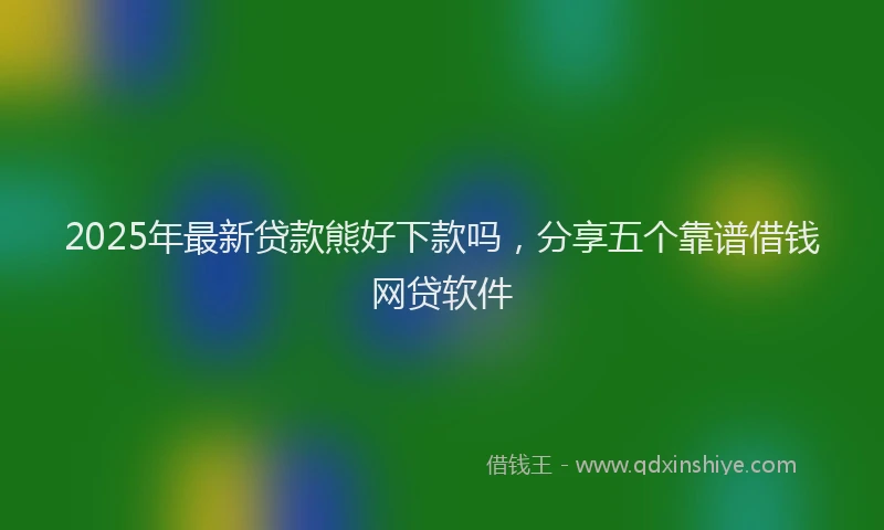 2025年最新贷款熊好下款吗，分享五个靠谱借钱网贷软件