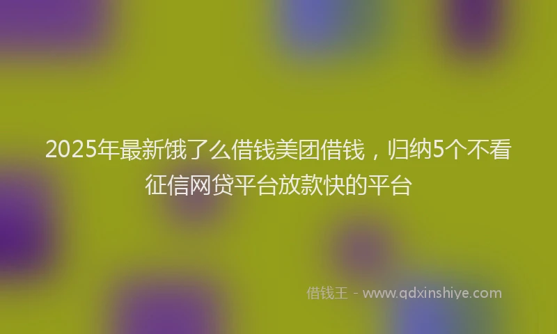2025年最新饿了么借钱美团借钱，归纳5个不看征信网贷平台放款快的平台