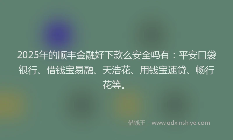 2025年的顺丰金融好下款么安全吗有：平安口袋银行、借钱宝易融、天浩花、用钱宝速贷、畅行花等。