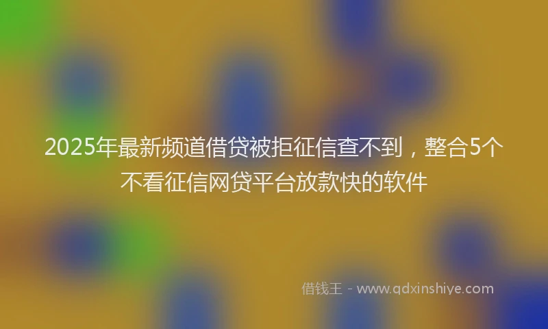 2025年最新频道借贷被拒征信查不到，整合5个不看征信网贷平台放款快的软件