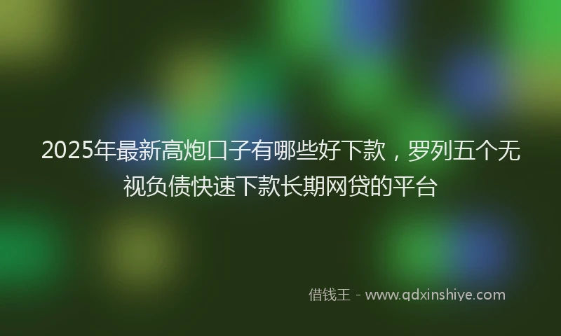 2025年最新高炮口子有哪些好下款，罗列五个无视负债快速下款长期网贷的平台