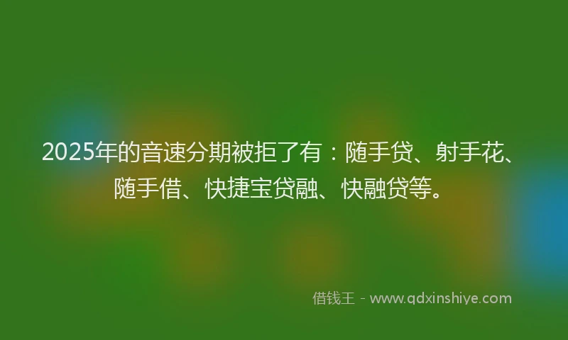 2025年的音速分期被拒了有：随手贷、射手花、随手借、快捷宝贷融、快融贷等。