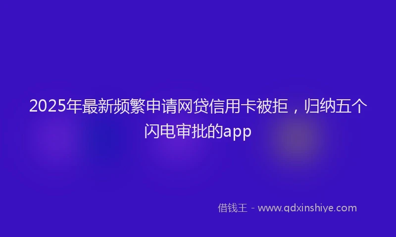 2025年最新频繁申请网贷信用卡被拒，归纳五个闪电审批的app