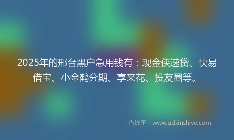 2025年的邢台黑户急用钱有：现金侠速贷、快易借宝、小金鹤分期、享来花、投友圈等。