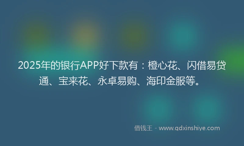 2025年的银行APP好下款有：橙心花、闪借易贷通、宝来花、永卓易购、海印金服等。