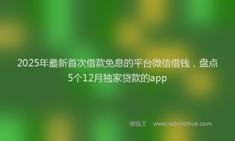 2025年最新首次借款免息的平台微信借钱，盘点5个12月独家贷款的app