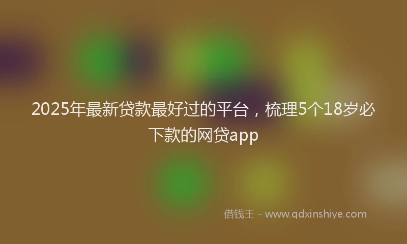 2025年最新贷款最好过的平台，梳理5个18岁必下款的网贷app