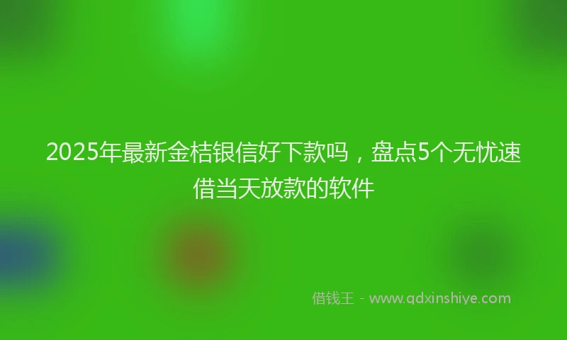 2025年最新金桔银信好下款吗，盘点5个无忧速借当天放款的软件
