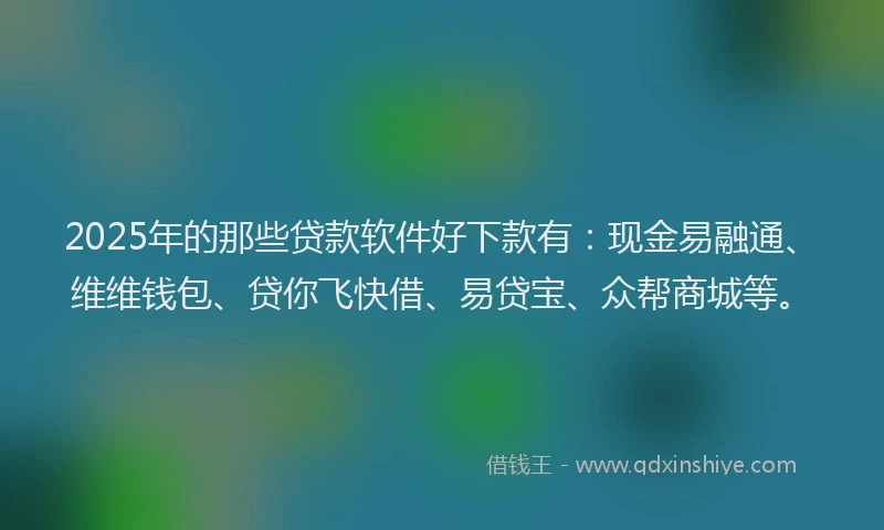 2025年的那些贷款软件好下款有：现金易融通、维维钱包、贷你飞快借、易贷宝、众帮商城等。