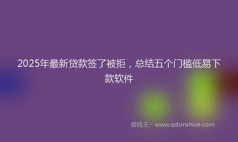 2025年最新贷款签了被拒，总结五个门槛低易下款软件
