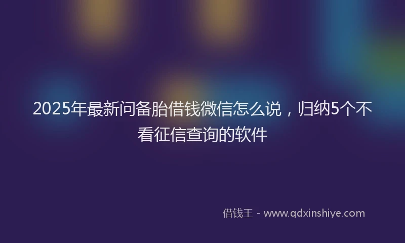 2025年最新问备胎借钱微信怎么说,归纳5个不看征信查询的软件