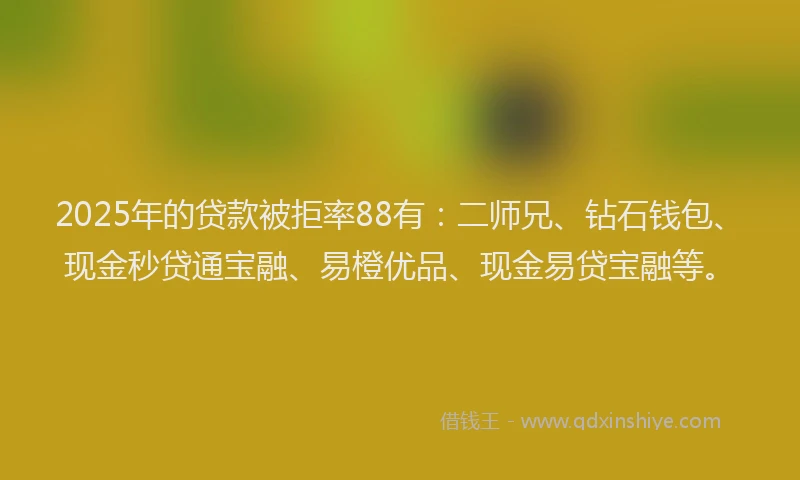 2025年的贷款被拒率88有:二师兄、钻石钱包、现金秒贷通宝融、易橙优品、现金易贷宝融等。